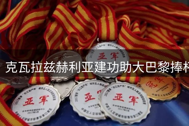 克瓦拉兹赫利亚建功助大巴黎捧杯，多项数据亮眼