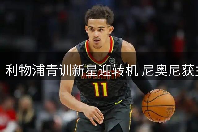 利物浦青训新星迎转机 尼奥尼获主帅青睐恩杜奎无奈外租