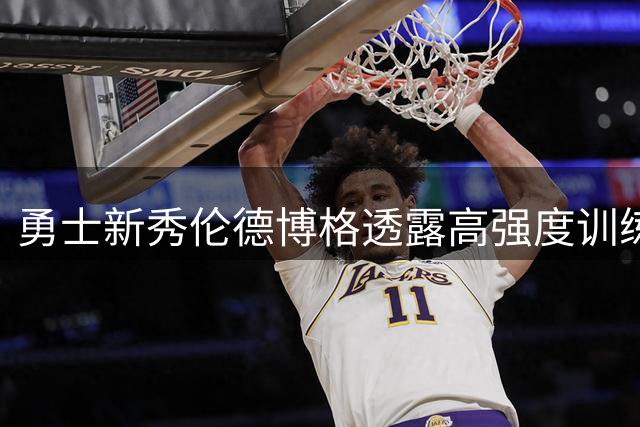 勇士新秀伦德博格透露高强度训练细节：五小时魔鬼特训让人精疲力竭