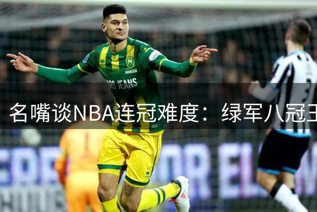 名嘴谈NBA连冠难度：绿军八冠王朝恐成绝响