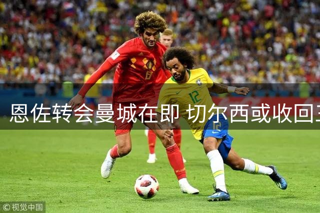 恩佐转会曼城在即 切尔西或收回三年前1.21亿投资