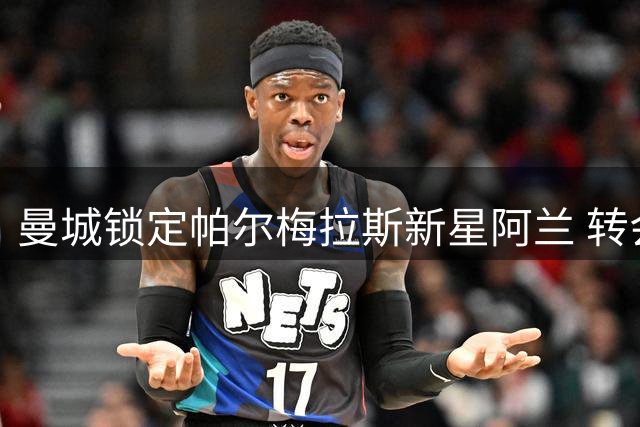 曼城锁定帕尔梅拉斯新星阿兰 转会费谈判成关键