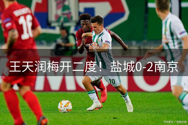 王天润梅开二度！盐城0-2南京