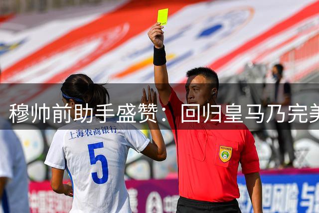 穆帅前助手盛赞：回归皇马乃完美联姻 狂人最擅赢家游戏